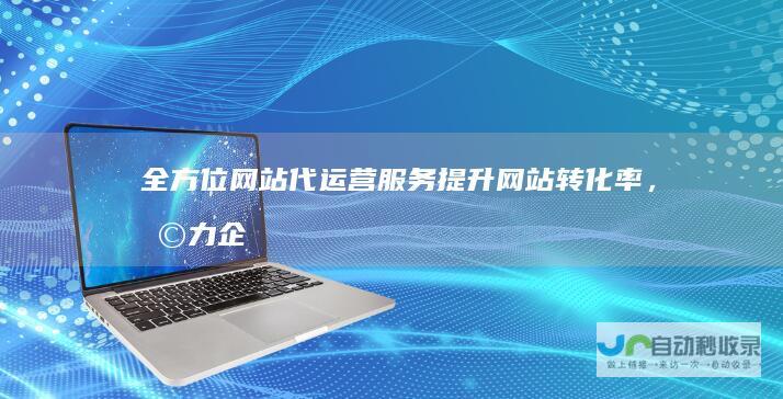 全方位网站代运营服务：提升网站转化率，助力企业增长